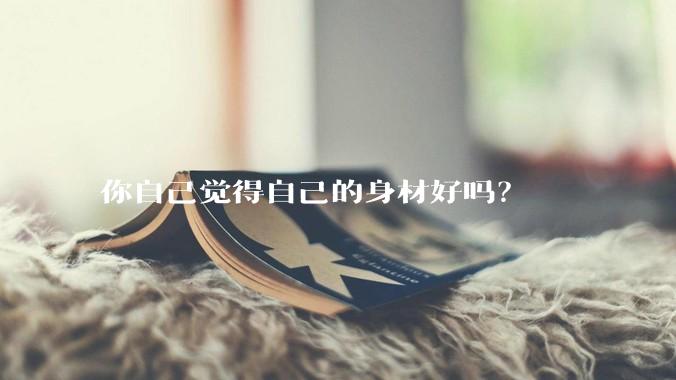 你自己觉得自己的身材好吗？