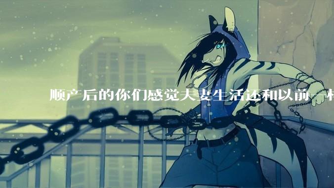 顺产后的你们感觉夫妻生活还和以前一样吗？